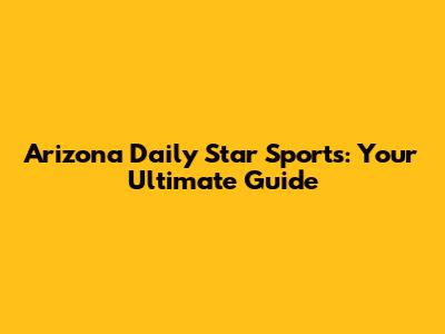 Arizona Daily Star Sports: Your Ultimate Guide