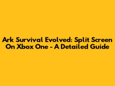 Ark Survival Evolved: Split Screen On Xbox One - A Detailed Guide