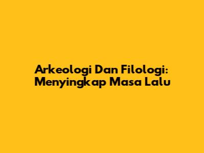 Arkeologi Dan Filologi: Menyingkap Masa Lalu