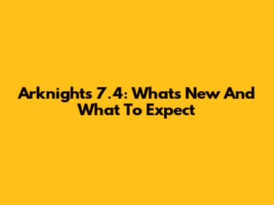 Arknights 7.4: What's New And What To Expect