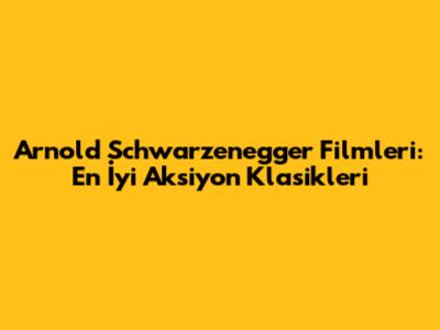 Arnold Schwarzenegger Filmleri: En İyi Aksiyon Klasikleri