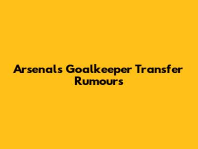 Arsenal's Goalkeeper Transfer Rumours