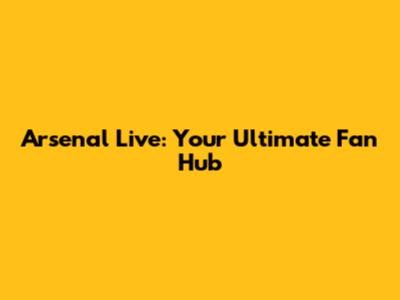 Arsenal Live: Your Ultimate Fan Hub