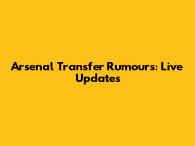Arsenal Transfer Rumours: Live Updates