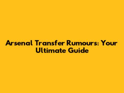 Arsenal Transfer Rumours: Your Ultimate Guide