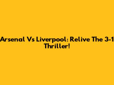 Arsenal Vs Liverpool: Relive The 3-1 Thriller!