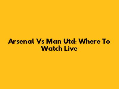 Arsenal Vs Man Utd: Where To Watch Live