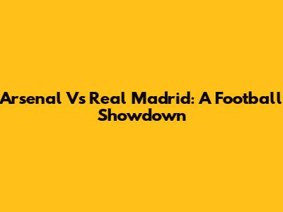 Arsenal Vs Real Madrid: A Football Showdown