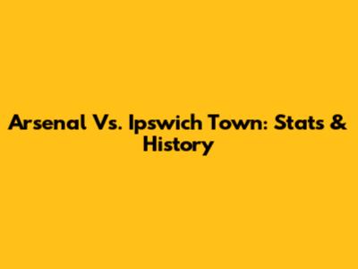 Arsenal Vs. Ipswich Town: Stats & History