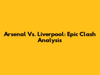 Arsenal Vs. Liverpool: Epic Clash Analysis