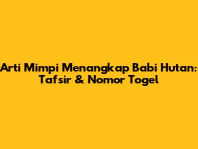 Arti Mimpi Menangkap Babi Hutan: Tafsir & Nomor Togel