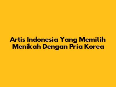 Artis Indonesia Yang Memilih Menikah Dengan Pria Korea