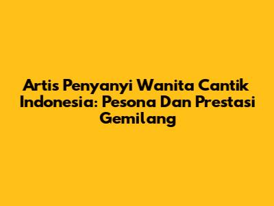 Artis Penyanyi Wanita Cantik Indonesia: Pesona Dan Prestasi Gemilang