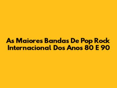 As Maiores Bandas De Pop Rock Internacional Dos Anos 80 E 90