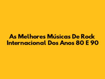 As Melhores Músicas De Rock Internacional Dos Anos 80 E 90