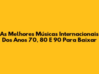 As Melhores Músicas Internacionais Dos Anos 70, 80 E 90 Para Baixar