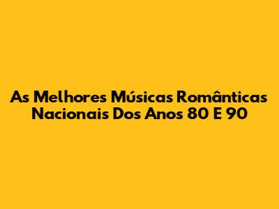 As Melhores Músicas Românticas Nacionais Dos Anos 80 E 90