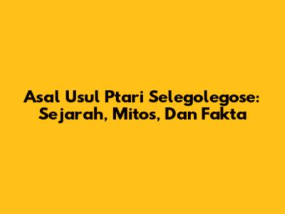 Asal Usul Ptari Selegolegose: Sejarah, Mitos, Dan Fakta