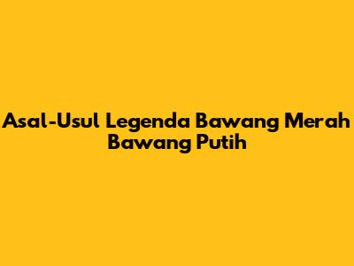 Asal-Usul Legenda Bawang Merah Bawang Putih