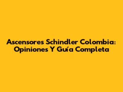 Ascensores Schindler Colombia: Opiniones Y Guía Completa