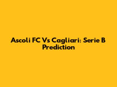 Ascoli FC Vs Cagliari: Serie B Prediction