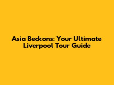 Asia Beckons: Your Ultimate Liverpool Tour Guide