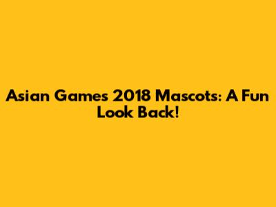 Asian Games 2018 Mascots: A Fun Look Back!