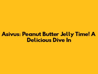 Asivus: Peanut Butter Jelly Time! A Delicious Dive In