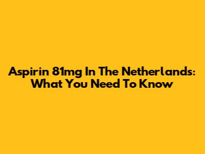 Aspirin 81mg In The Netherlands: What You Need To Know