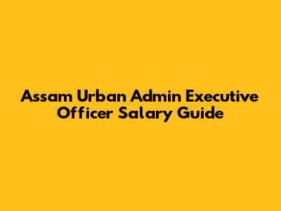 Assam Urban Admin Executive Officer Salary Guide