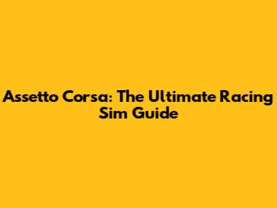 Assetto Corsa: The Ultimate Racing Sim Guide