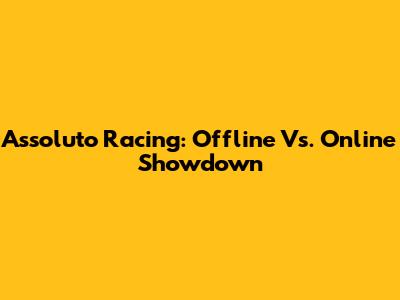 Assoluto Racing: Offline Vs. Online Showdown
