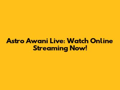 Astro Awani Live: Watch Online Streaming Now!