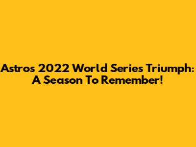 Astros 2022 World Series Triumph: A Season To Remember!