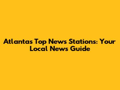 Atlanta's Top News Stations: Your Local News Guide