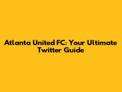 Atlanta United FC: Your Ultimate Twitter Guide