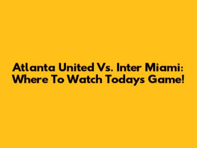 Atlanta United Vs. Inter Miami: Where To Watch Today's Game!