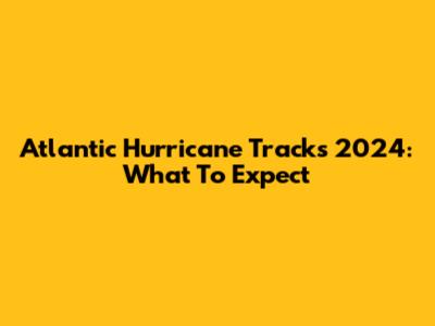 Atlantic Hurricane Tracks 2024: What To Expect