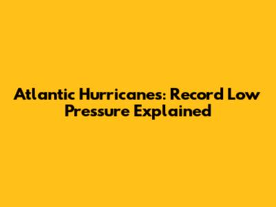 Atlantic Hurricanes: Record Low Pressure Explained