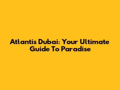 Atlantis Dubai: Your Ultimate Guide To Paradise