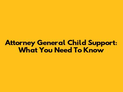 Attorney General Child Support: What You Need To Know