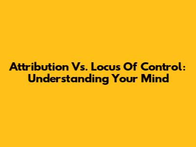 Attribution Vs. Locus Of Control: Understanding Your Mind