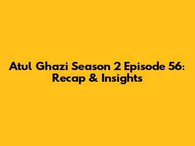 Atul Ghazi Season 2 Episode 56: Recap & Insights