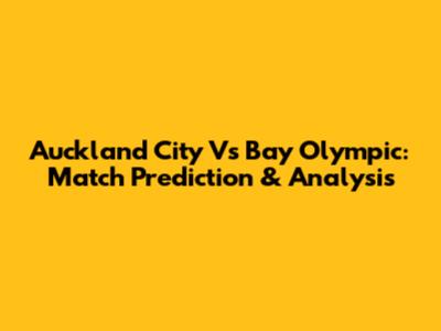 Auckland City Vs Bay Olympic: Match Prediction & Analysis
