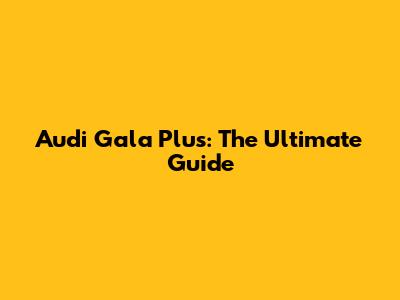 Audi Gala Plus: The Ultimate Guide