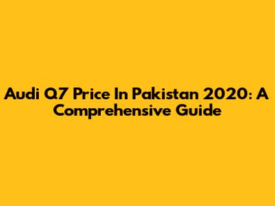 Audi Q7 Price In Pakistan 2020: A Comprehensive Guide