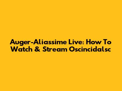 Auger-Aliassime Live: How To Watch & Stream Oscincidalsc