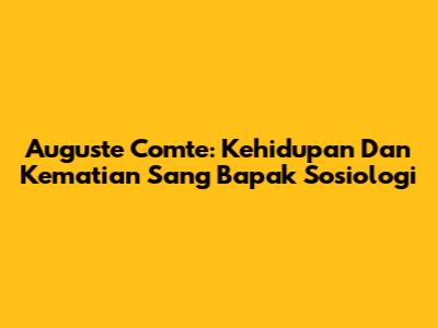 Auguste Comte: Kehidupan Dan Kematian Sang Bapak Sosiologi
