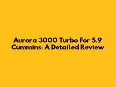 Aurora 3000 Turbo For 5.9 Cummins: A Detailed Review