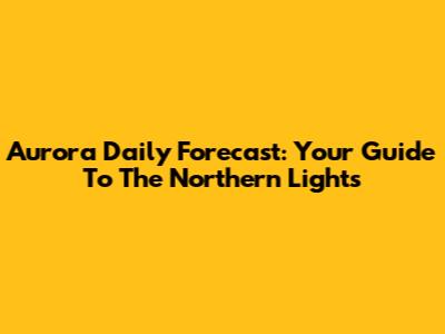 Aurora Daily Forecast: Your Guide To The Northern Lights